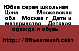 Юбка серая школьная › Цена ­ 200 - Московская обл., Москва г. Дети и материнство » Детская одежда и обувь   